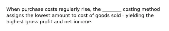 When purchase costs regularly rise, the ________ costing method assigns the lowest amount to cost of goods sold - yielding the highest gross profit and net income.