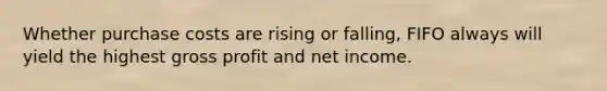 Whether purchase costs are rising or falling, FIFO always will yield the highest gross profit and net income.