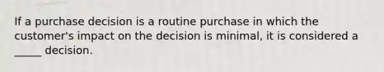 If a purchase decision is a routine purchase in which the customer's impact on the decision is minimal, it is considered a _____ decision.