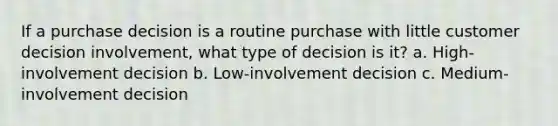 If a purchase decision is a routine purchase with little customer decision involvement, what type of decision is it? a. High-involvement decision b. Low-involvement decision c. Medium-involvement decision