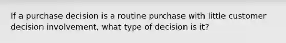 If a purchase decision is a routine purchase with little customer decision involvement, what type of decision is it?