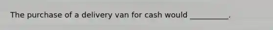 The purchase of a delivery van for cash would __________.