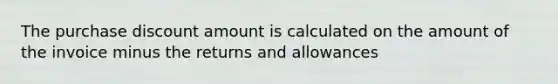 The purchase discount amount is calculated on the amount of the invoice minus the returns and allowances