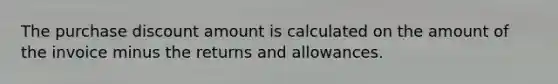 The purchase discount amount is calculated on the amount of the invoice minus the returns and allowances.