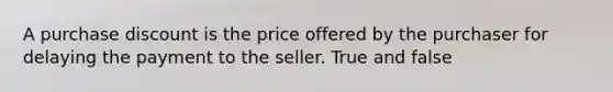 A purchase discount is the price offered by the purchaser for delaying the payment to the seller. True and false