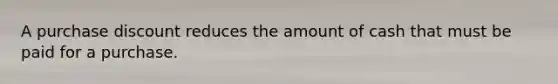 A purchase discount reduces the amount of cash that must be paid for a purchase.