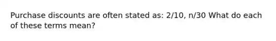 Purchase discounts are often stated as: 2/10, n/30 What do each of these terms mean?