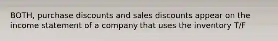 BOTH, purchase discounts and sales discounts appear on the income statement of a company that uses the inventory T/F