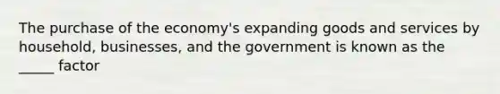 The purchase of the economy's expanding goods and services by household, businesses, and the government is known as the _____ factor