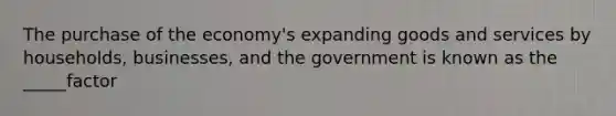 The purchase of the economy's expanding goods and services by households, businesses, and the government is known as the _____factor