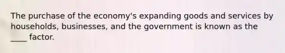 The purchase of the economy's expanding goods and services by households, businesses, and the government is known as the ____ factor.