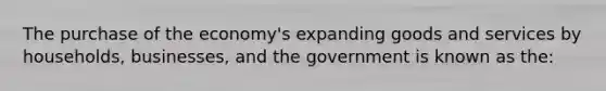 The purchase of the economy's expanding goods and services by households, businesses, and the government is known as the: