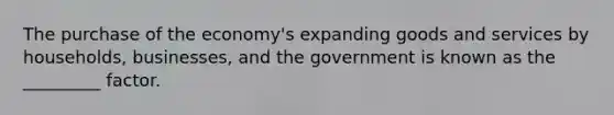 The purchase of the economy's expanding goods and services by households, businesses, and the government is known as the _________ factor.