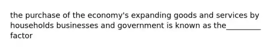 the purchase of the economy's expanding goods and services by households businesses and government is known as the_________ factor