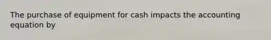 The purchase of equipment for cash impacts the accounting equation by