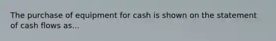 The purchase of equipment for cash is shown on the statement of cash flows as...