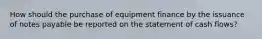 How should the purchase of equipment finance by the issuance of notes payable be reported on the statement of cash flows?