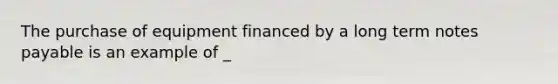 The purchase of equipment financed by a long term notes payable is an example of _