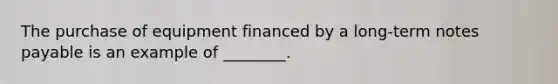 The purchase of equipment financed by a​ long-term <a href='https://www.questionai.com/knowledge/kFEYigYd5S-notes-payable' class='anchor-knowledge'>notes payable</a> is an example of​ ________.