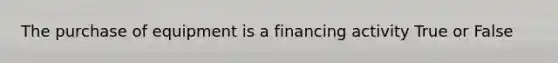 The purchase of equipment is a financing activity True or False