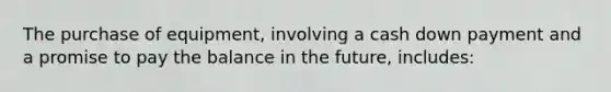 The purchase of​ equipment, involving a cash down payment and a promise to pay the balance in the​ future, includes: