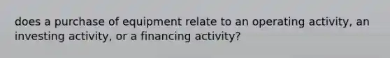 does a purchase of equipment relate to an operating activity, an investing activity, or a financing activity?