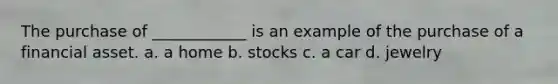 The purchase of ____________ is an example of the purchase of a financial asset. a. a home b. stocks c. a car d. jewelry