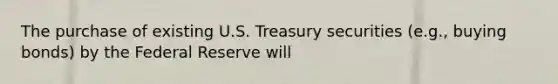 The purchase of existing U.S. Treasury securities (e.g., buying bonds) by the Federal Reserve will