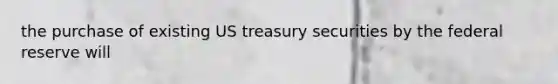 the purchase of existing US treasury securities by the federal reserve will