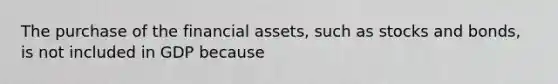 The purchase of the financial​ assets, such as stocks and​ bonds, is not included in GDP because