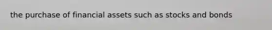 the purchase of financial assets such as stocks and bonds