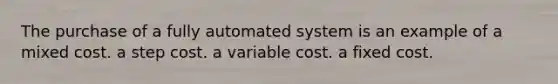 The purchase of a fully automated system is an example of a mixed cost. a step cost. a variable cost. a fixed cost.