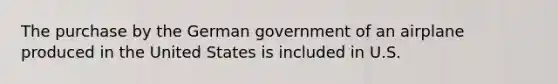 The purchase by the German government of an airplane produced in the United States is included in U.S.