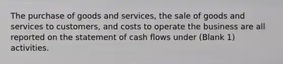 The purchase of goods and services, the sale of goods and services to customers, and costs to operate the business are all reported on the statement of cash flows under (Blank 1) activities.