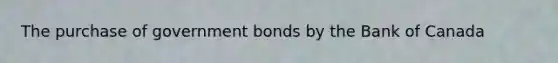 The purchase of government bonds by the Bank of Canada