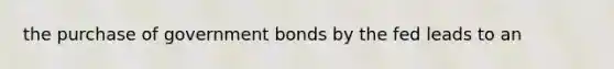 the purchase of government bonds by the fed leads to an