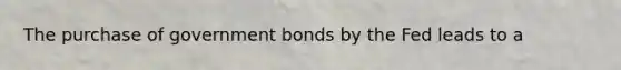 The purchase of government bonds by the Fed leads to a