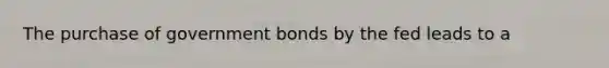 The purchase of government bonds by the fed leads to a