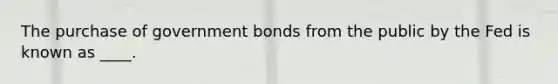 The purchase of government bonds from the public by the Fed is known as ____.