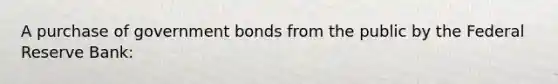 A purchase of government bonds from the public by the Federal Reserve Bank: