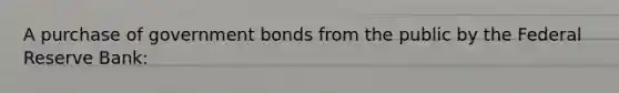 A purchase of government bonds from the public by the Federal Reserve​ Bank: