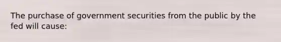 The purchase of government securities from the public by the fed will cause: