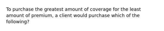 To purchase the greatest amount of coverage for the least amount of premium, a client would purchase which of the following?