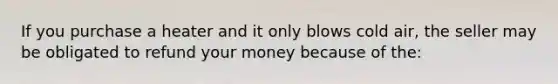 If you purchase a heater and it only blows cold air, the seller may be obligated to refund your money because of the: