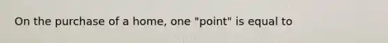 On the purchase of a home, one "point" is equal to