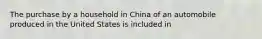 The purchase by a household in China of an automobile produced in the United States is included in