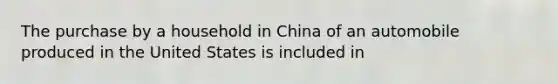 The purchase by a household in China of an automobile produced in the United States is included in