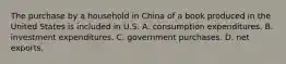 The purchase by a household in China of a book produced in the United States is included in U.S. A. consumption expenditures. B. investment expenditures. C. government purchases. D. net exports.