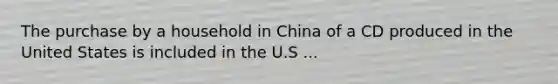 The purchase by a household in China of a CD produced in the United States is included in the U.S ...