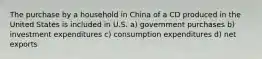 The purchase by a household in China of a CD produced in the United States is included in U.S. a) government purchases b) investment expenditures c) consumption expenditures d) net exports